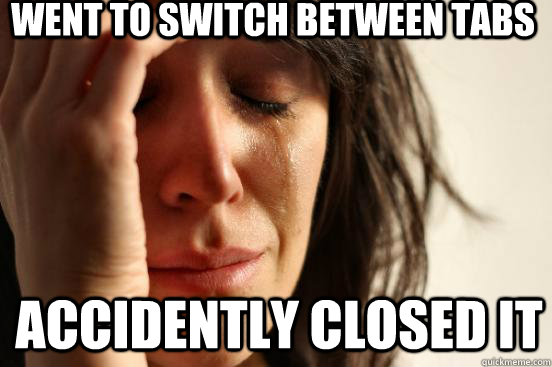 went to switch between tabs accidently closed it  1st World Problems