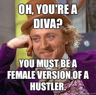 Oh, you're a diva? You must be a female version of a hustler. - Oh, you're a diva? You must be a female version of a hustler.  Condescending Wonka