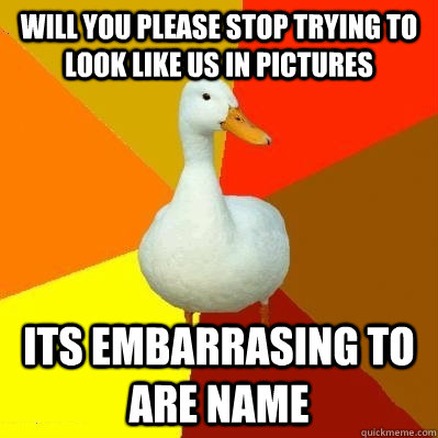 will you please stop trying to look like us in pictures its embarrasing to are name   Tech Impaired Duck