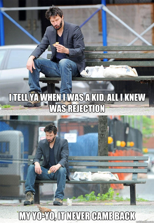 I tell ya when I was a kid, all I knew was rejection  My yo-yo, it never came back - I tell ya when I was a kid, all I knew was rejection  My yo-yo, it never came back  Sad Keanu