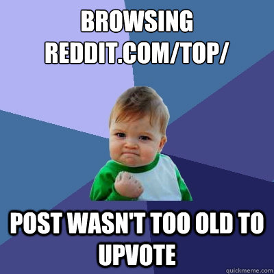 browsing reddit.com/top/ post wasn't too old to upvote  Success Kid