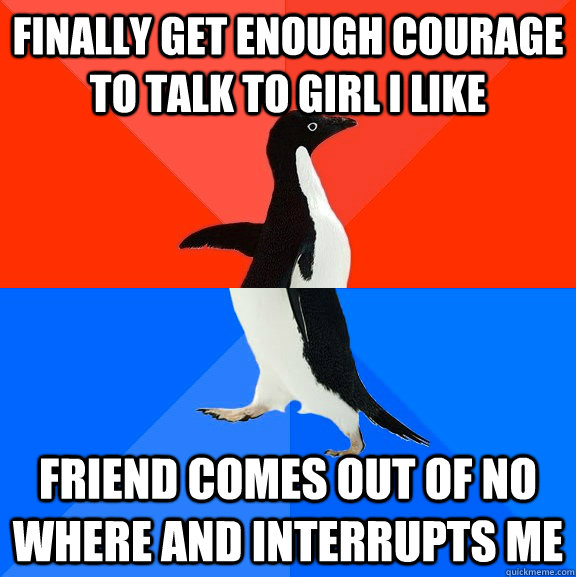 Finally get enough courage to talk to girl i like Friend comes out of no where and interrupts me  Socially Awesome Awkward Penguin