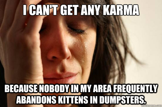 I can't get any karma  because nobody in my area frequently abandons kittens in dumpsters.  First World Problems