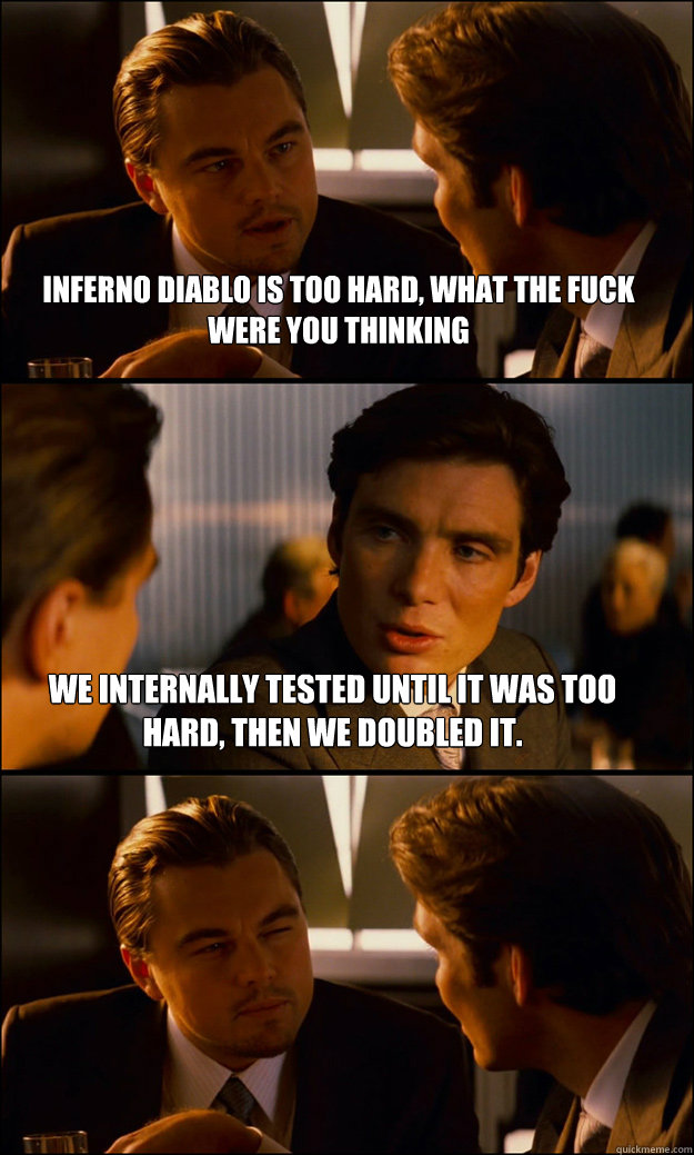 Inferno diablo is too hard, what the fuck were you thinking We internally tested until it was too hard, then we doubled it.  Inception