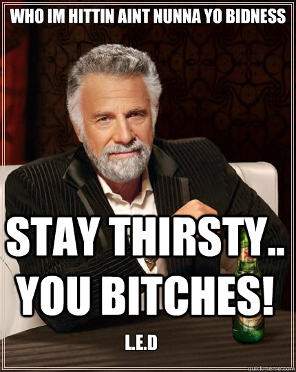 Who im hittin aint nunna yo bidness Stay thirsty.. You Bitches! L.E.D  The Most Interesting Man In The World