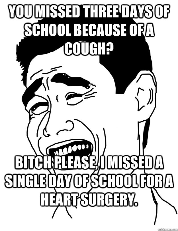 you missed three days of school because of a cough? Bitch Please, I missed a single day of school for a heart surgery. - you missed three days of school because of a cough? Bitch Please, I missed a single day of school for a heart surgery.  Bitch please