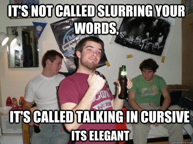 It's not called slurring your words,  it's called talking in cursive its elegant - It's not called slurring your words,  it's called talking in cursive its elegant  Drunk College Freshman