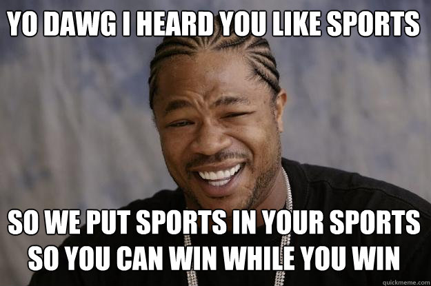yo dawg i heard you like sports so we put sports in your sports so you can win while you win  Xzibit meme