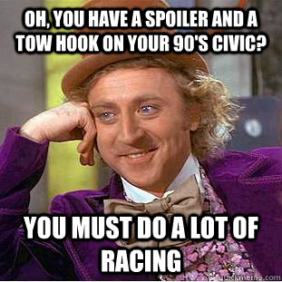 Oh, you have a spoiler and a tow hook on your 90's Civic?  you must do a lot of racing  Condescending Wonka