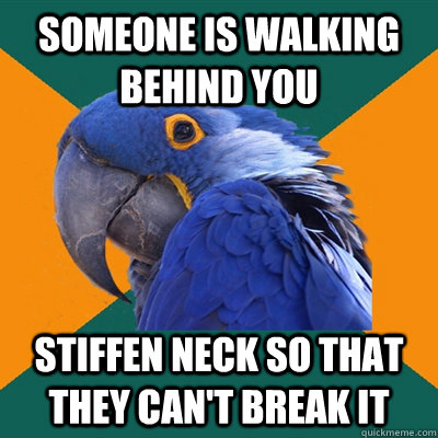 Someone is walking behind you Stiffen neck so that they can't break it  Paranoid Parrot