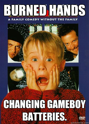 Burned hands  Changing gameboy batteries.  90s World Problem