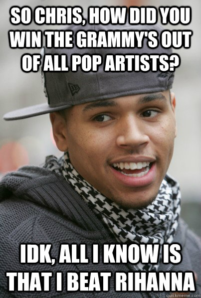 so chris, how did you win the grammy's out of all pop artists? idk, All i know is that i beat rihanna  - so chris, how did you win the grammy's out of all pop artists? idk, All i know is that i beat rihanna   Chris Brown