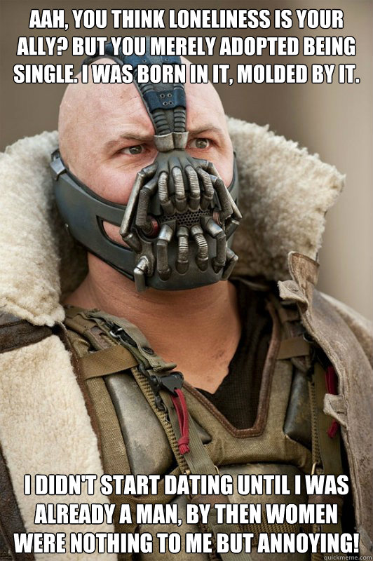 Aah, you think loneliness is your ally? But you merely adopted being single. I was born in it, molded by it. I didn't start dating until I was already a man, by then women were nothing to me but ANNOYING! - Aah, you think loneliness is your ally? But you merely adopted being single. I was born in it, molded by it. I didn't start dating until I was already a man, by then women were nothing to me but ANNOYING!  Bane