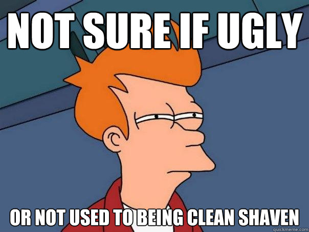 Not sure if ugly or not used to being clean shaven  Futurama Fry