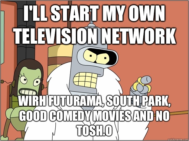I'll start my own television network Wirh futurama, South Park, good comedy movies and no tosh.o  Bender - start my own