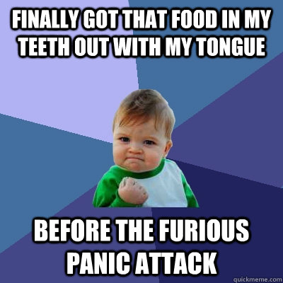 FINALLY GOT THAT FOOD IN MY TEETH OUT WITH MY TONGUE BEFORE THE FURIOUS PANIC ATTACK  Success Kid