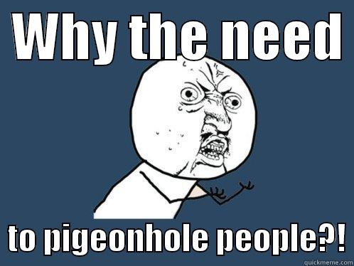  WHY THE NEED    TO PIGEONHOLE PEOPLE?! Y U No