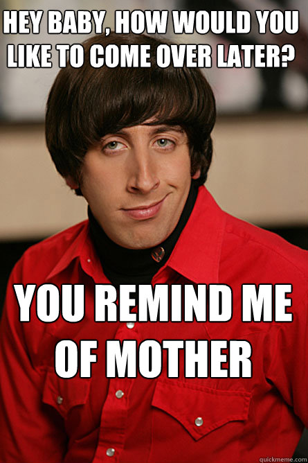 Hey Baby, How would you like to come over later? You Remind me Of Mother  Pickup Line Scientist