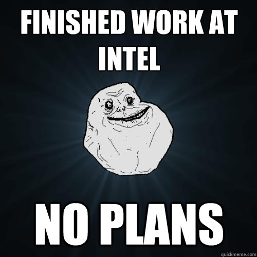 Finished work at Intel No Plans  Forever Alone