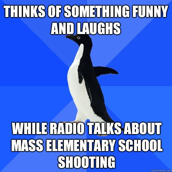 Thinks of something funny and laughs While radio talks about mass elementary school shooting  Socially Awkward Penguin