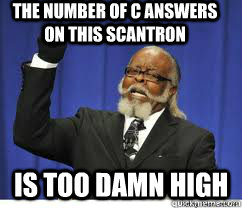 The number of c answers on this scantron is too damn high  to damn high