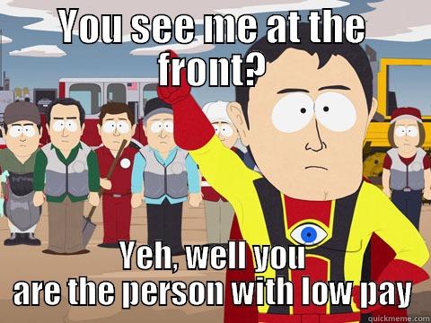 YOU SEE ME AT THE FRONT? YEH, WELL YOU ARE THE PERSON WITH LOW PAY Captain Hindsight