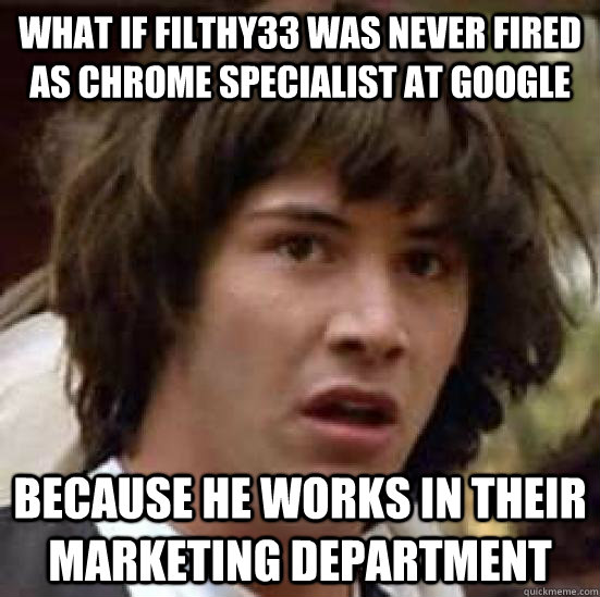What if filthy33 was never fired as Chrome Specialist at google because he works in their marketing department  conspiracy keanu