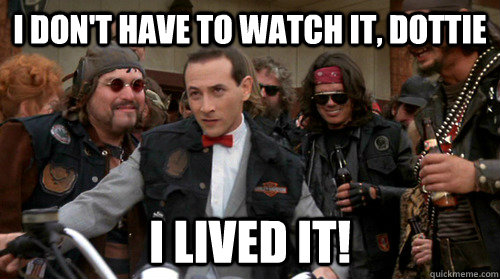 I don't have to watch it, Dottie I lived it! - I don't have to watch it, Dottie I lived it!  Biker Pee-Wee