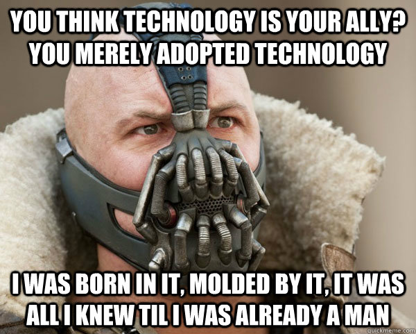 You think technology is your ally? you merely adopted technology I was born in it, molded by it, it was all i knew til i was already a man  Bane Connery