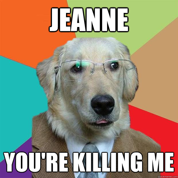 jeanne you're killing me  Business Dog