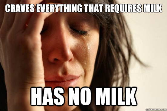 Craves everything that requires milk Has no milk  First World Problems