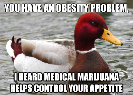 you have an obesity problem,
 I heard medical marijuana helps control your appetite  Malicious Advice Mallard
