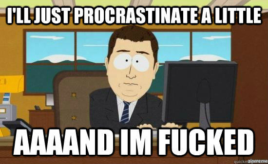 i'll just procrastinate a little aaaand im fucked  