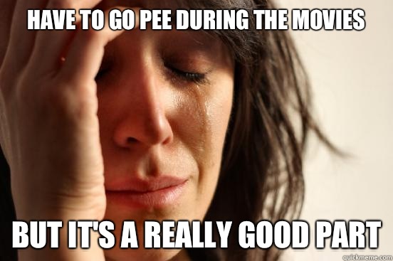 Have to go pee during the movies But it's a really good part  First World Problems