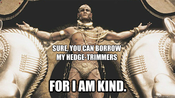 Sure, you can borrow 
my hedge-trimmers For I am kind. - Sure, you can borrow 
my hedge-trimmers For I am kind.  Good Neighbor Xerxes