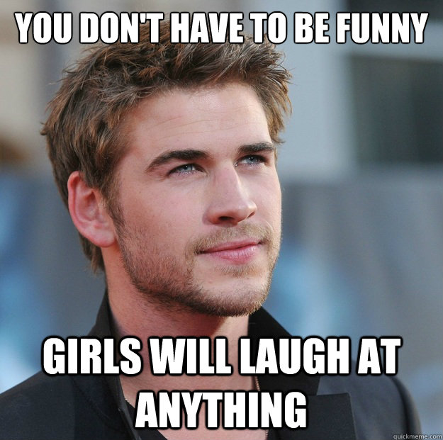 You Don't Have to be Funny Girls will laugh at anything  Attractive Guy Girl Advice