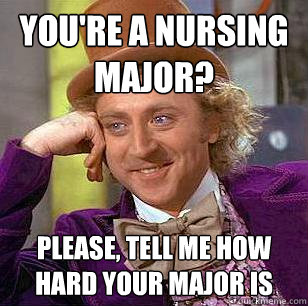 You're a nursing major? Please, tell me how hard your major is  Condescending Wonka