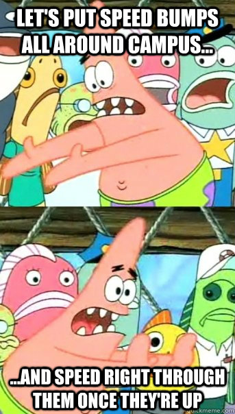 Let's put speed bumps all around campus... ...and speed right through them once they're up  Push it somewhere else Patrick