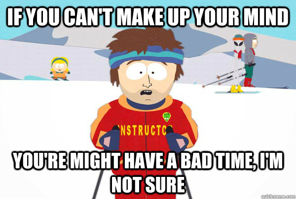 if you can't make up your mind You're might have a bad time, i'm not sure  Super Cool Ski Instructor