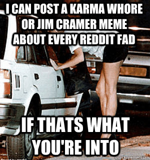 I can post a karma whore or Jim Cramer meme about every reddit fad if thats what you're into  Karma Whore
