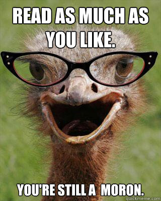 Read as much as you like. you're still a  moron.  Judgmental Bookseller Ostrich