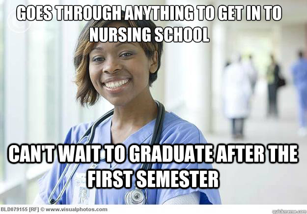 Goes through anything to get in to nursing school Can't wait to graduate after the first semester - Goes through anything to get in to nursing school Can't wait to graduate after the first semester  Nursing Student