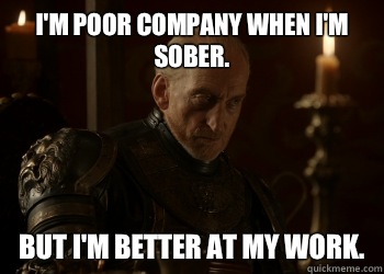 I'm poor company when I'm sober. But I'm better at my work.  