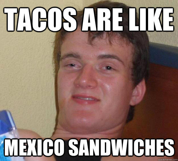 TACOS ARE LIKE MEXICO SANDWICHES  10 Guy