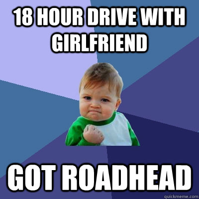 18 hour drive with girlfriend Got roadhead  Success Kid