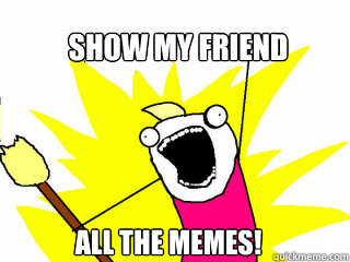 Show my friend all the memes!  All The Things