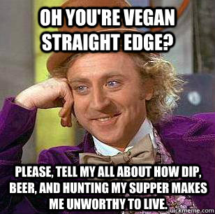 Oh you're vegan Straight edge? please, tell my all about how dip, beer, and hunting my supper makes me unworthy to live.  