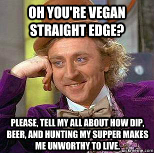 Oh you're vegan Straight edge? please, tell my all about how dip, beer, and hunting my supper makes me unworthy to live. - Oh you're vegan Straight edge? please, tell my all about how dip, beer, and hunting my supper makes me unworthy to live.  Condescending Wonka - Animal Cruelty