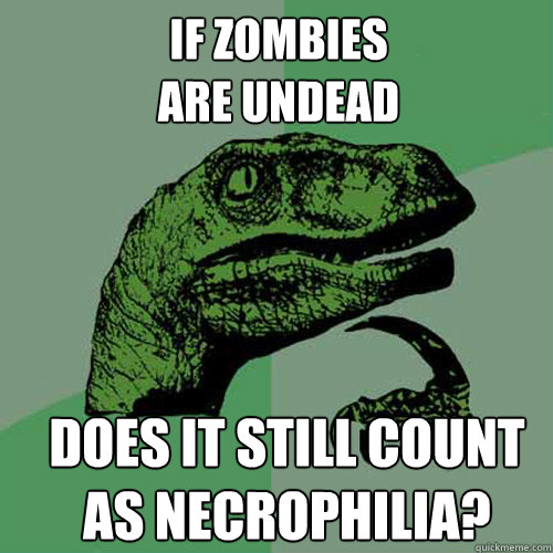 if zombies 
are undead does it still count 
as necrophilia? - if zombies 
are undead does it still count 
as necrophilia?  Misc