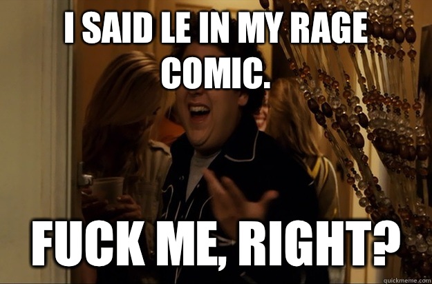 I said le in my rage comic. Fuck Me, Right? - I said le in my rage comic. Fuck Me, Right?  Fuck Me, Right